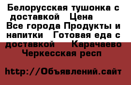 Белорусская тушонка с доставкой › Цена ­ 10 - Все города Продукты и напитки » Готовая еда с доставкой   . Карачаево-Черкесская респ.